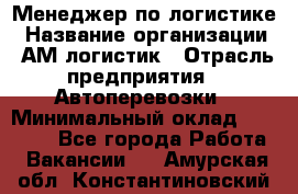 Менеджер по логистике › Название организации ­ АМ-логистик › Отрасль предприятия ­ Автоперевозки › Минимальный оклад ­ 25 000 - Все города Работа » Вакансии   . Амурская обл.,Константиновский р-н